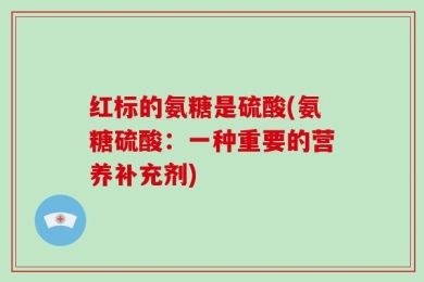 红标的氨糖是硫酸(氨糖硫酸：一种重要的营养补充剂)