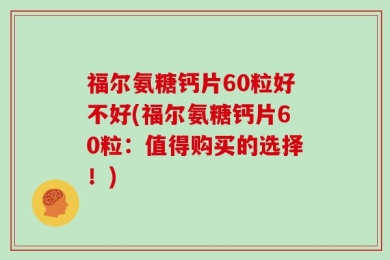 福尔氨糖钙片60粒好不好(福尔氨糖钙片60粒：值得购买的选择！)