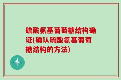 硫酸氨基葡萄糖结构确证(确认硫酸氨基葡萄糖结构的方法)