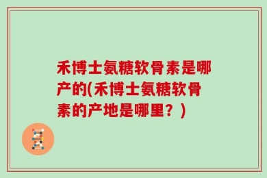 禾博士氨糖软骨素是哪产的(禾博士氨糖软骨素的产地是哪里？)
