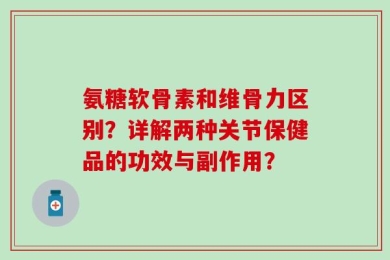 氨糖软骨素和维骨力区别？详解两种关节保健品的功效与副作用？