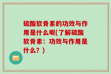 硫酸软骨素的功效与作用是什么呢(了解硫酸软骨素：功效与作用是什么？)