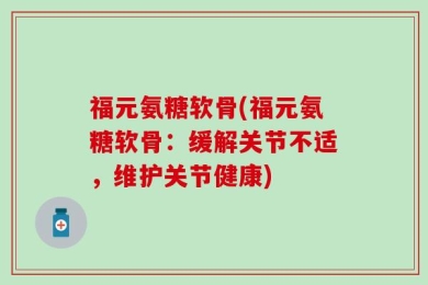 福元氨糖软骨(福元氨糖软骨：缓解关节不适，维护关节健康)