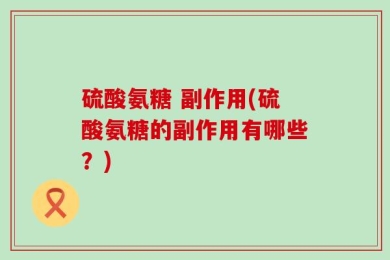硫酸氨糖 副作用(硫酸氨糖的副作用有哪些？)