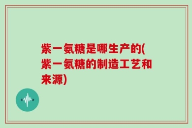 紫一氨糖是哪生产的(紫一氨糖的制造工艺和来源)