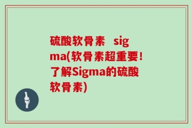 硫酸软骨素  sigma(软骨素超重要！了解Sigma的硫酸软骨素)
