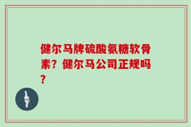 健尔马牌硫酸氨糖软骨素？健尔马公司正规吗？