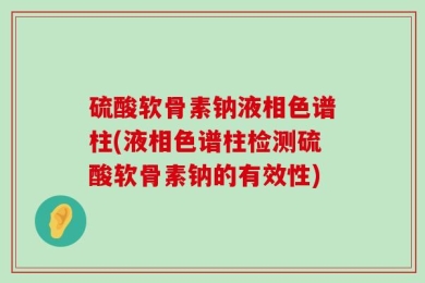 硫酸软骨素钠液相色谱柱(液相色谱柱检测硫酸软骨素钠的有效性)