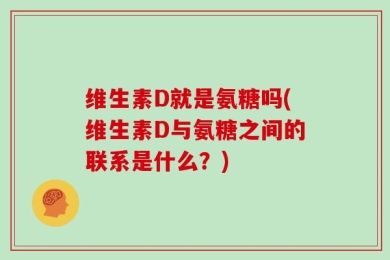 维生素D就是氨糖吗(维生素D与氨糖之间的联系是什么？)