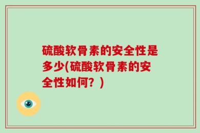 硫酸软骨素的安全性是多少(硫酸软骨素的安全性如何？)