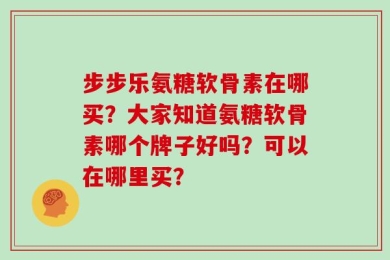 步步乐氨糖软骨素在哪买？大家知道氨糖软骨素哪个牌子好吗？可以在哪里买？