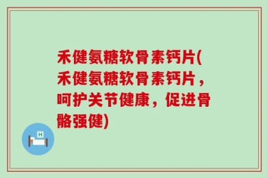 禾健氨糖软骨素钙片(禾健氨糖软骨素钙片，呵护关节健康，促进骨骼强健)