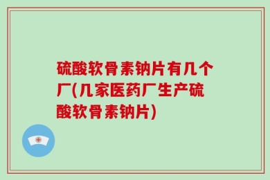硫酸软骨素钠片有几个厂(几家医药厂生产硫酸软骨素钠片)