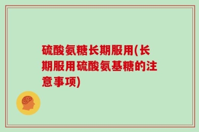 硫酸氨糖长期服用(长期服用硫酸氨基糖的注意事项)