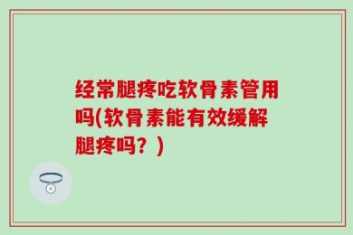 经常腿疼吃软骨素管用吗(软骨素能有效缓解腿疼吗？)
