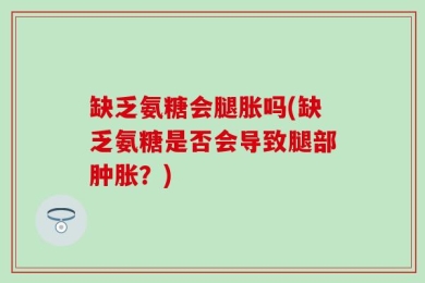 缺乏氨糖会腿胀吗(缺乏氨糖是否会导致腿部肿胀？)