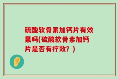 硫酸软骨素加钙片有效果吗(硫酸软骨素加钙片是否有疗效？)