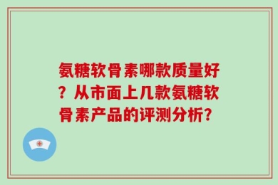 氨糖软骨素哪款质量好？从市面上几款氨糖软骨素产品的评测分析？