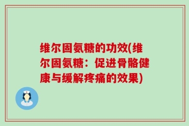 维尔固氨糖的功效(维尔固氨糖：促进骨骼健康与缓解疼痛的效果)