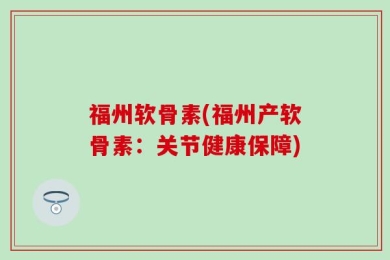 福州软骨素(福州产软骨素：关节健康保障)