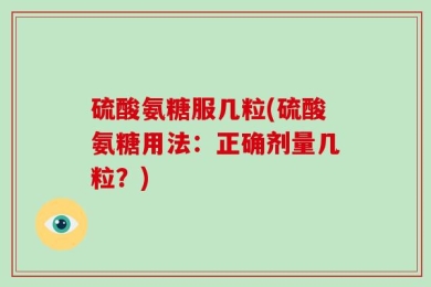 硫酸氨糖服几粒(硫酸氨糖用法：正确剂量几粒？)