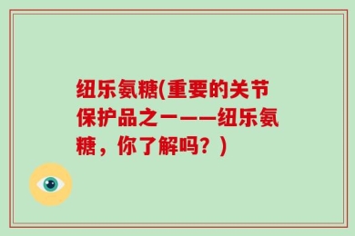 纽乐氨糖(重要的关节保护品之一——纽乐氨糖，你了解吗？)