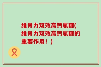 维骨力双效高钙氨糖(维骨力双效高钙氨糖的重要作用！)