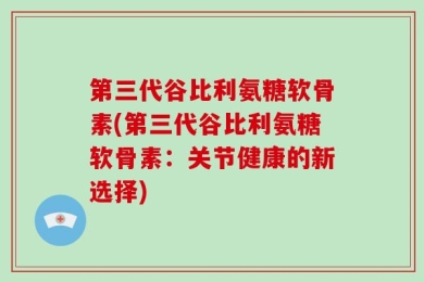 第三代谷比利氨糖软骨素(第三代谷比利氨糖软骨素：关节健康的新选择)