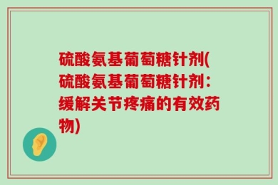 硫酸氨基葡萄糖针剂(硫酸氨基葡萄糖针剂：缓解关节疼痛的有效药物)