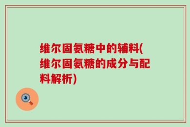 维尔固氨糖中的辅料(维尔固氨糖的成分与配料解析)