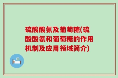 硫酸酸氨及葡萄糖(硫酸酸氨和葡萄糖的作用机制及应用领域简介)