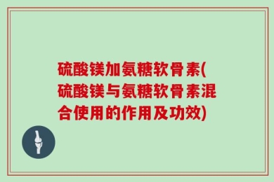 硫酸镁加氨糖软骨素(硫酸镁与氨糖软骨素混合使用的作用及功效)