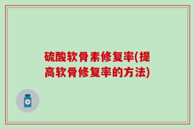 硫酸软骨素修复率(提高软骨修复率的方法)