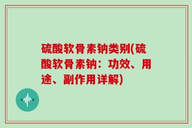 硫酸软骨素钠类别(硫酸软骨素钠：功效、用途、副作用详解)