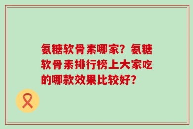氨糖软骨素哪家？氨糖软骨素排行榜上大家吃的哪款效果比较好？