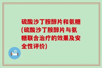 硫酸沙丁胺醇片和氨糖(硫酸沙丁胺醇片与氨糖联合治疗的效果及安全性评价)