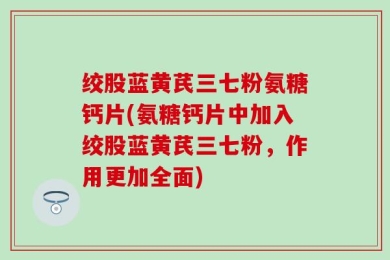绞股蓝黄芪三七粉氨糖钙片(氨糖钙片中加入绞股蓝黄芪三七粉，作用更加全面)