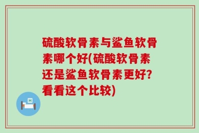 硫酸软骨素与鲨鱼软骨素哪个好(硫酸软骨素还是鲨鱼软骨素更好？看看这个比较)