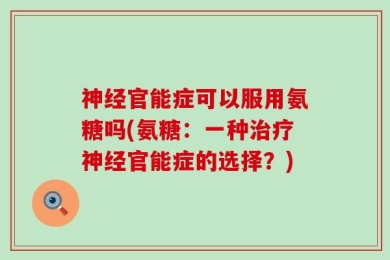 神经官能症可以服用氨糖吗(氨糖：一种治疗神经官能症的选择？)