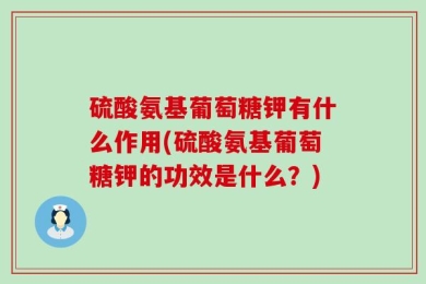 硫酸氨基葡萄糖钾有什么作用(硫酸氨基葡萄糖钾的功效是什么？)