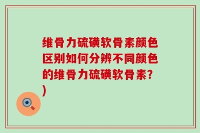 维骨力硫磺软骨素颜色区别如何分辨不同颜色的维骨力硫磺软骨素？)