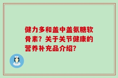 健力多和盖中盖氨糖软骨素？关于关节健康的营养补充品介绍？