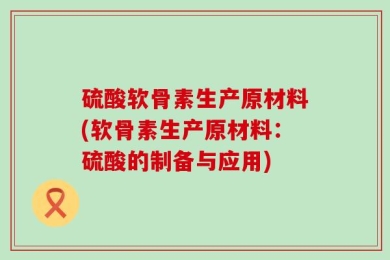 硫酸软骨素生产原材料(软骨素生产原材料：硫酸的制备与应用)
