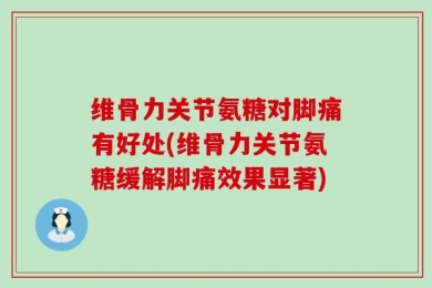 维骨力关节氨糖对脚痛有好处(维骨力关节氨糖缓解脚痛效果显著)