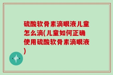 硫酸软骨素滴眼液儿童怎么滴(儿童如何正确使用硫酸软骨素滴眼液)