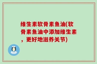 维生素软骨素鱼油(软骨素鱼油中添加维生素，更好地滋养关节)
