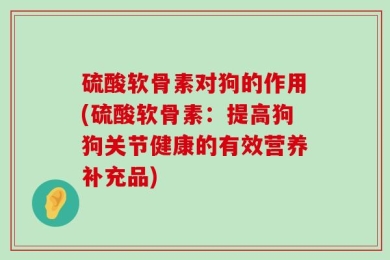 硫酸软骨素对狗的作用(硫酸软骨素：提高狗狗关节健康的有效营养补充品)