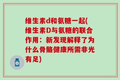 维生素d和氨糖一起(维生素D与氨糖的联合作用：新发现解释了为什么骨骼健康所需非光有足)