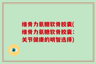 维骨力氨糖软骨胶囊(维骨力氨糖软骨胶囊：关节健康的明智选择)