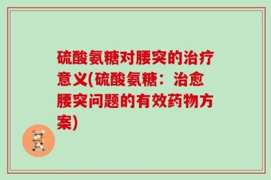 硫酸氨糖对腰突的治疗意义(硫酸氨糖：治愈腰突问题的有效药物方案)